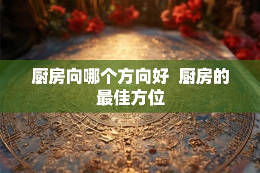 厨房向哪个方向好  厨房的最佳方位