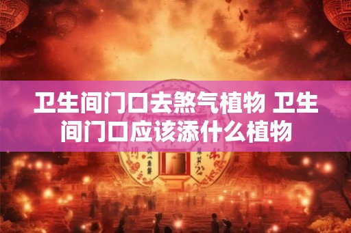 卫生间门口去煞气植物 卫生间门口应该添什么植物