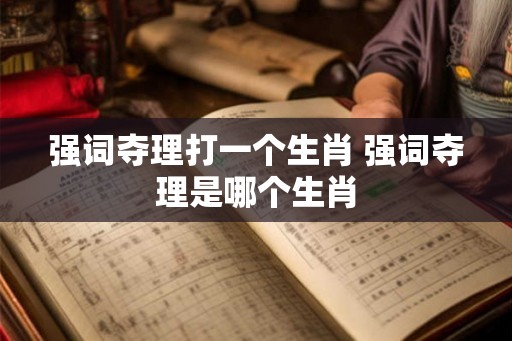 强词夺理打一个生肖 强词夺理是哪个生肖