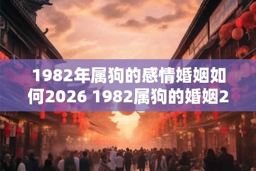 1982年属狗的感情婚姻如何2026 1982属狗的婚姻2026如何