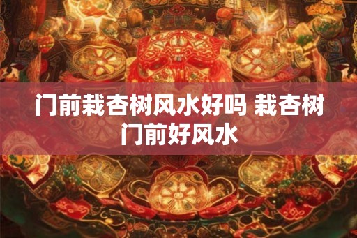 门前栽杏树风水好吗 栽杏树门前好风水