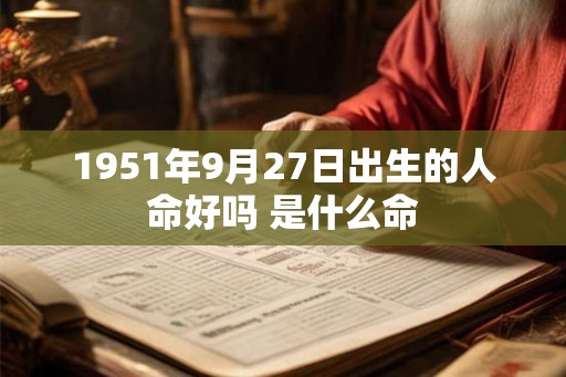 1951年9月27日出生的人命好吗 是什么命