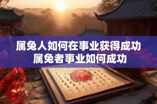 属兔人如何在事业获得成功 属兔者事业如何成功