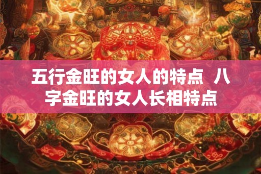 五行金旺的女人的特点  八字金旺的女人长相特点