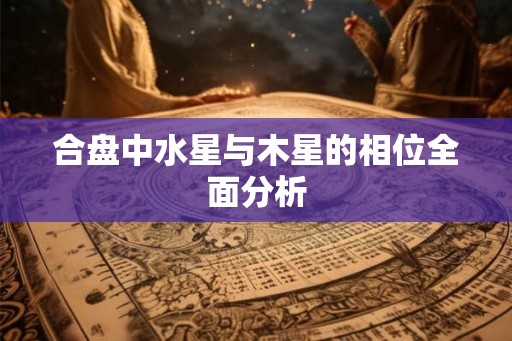 合盘中水星与木星的相位全面分析