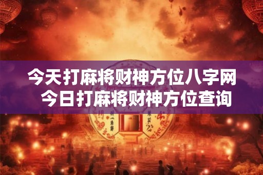 今天打麻将财神方位八字网  今日打麻将财神方位查询2026一览表