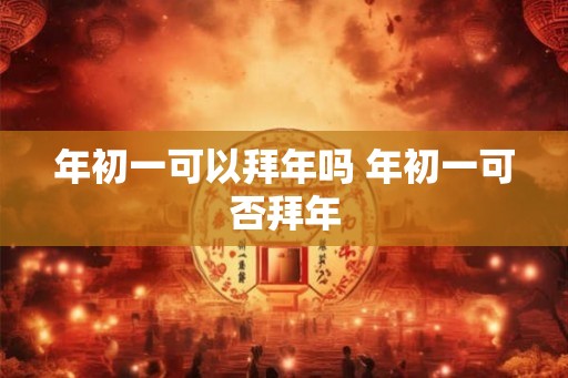 年初一可以拜年吗 年初一可否拜年