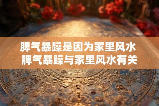 脾气暴躁是因为家里风水 脾气暴躁与家里风水有关
