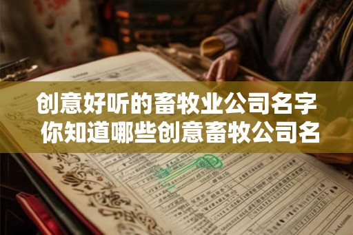 创意好听的畜牧业公司名字 你知道哪些创意畜牧公司名字好听 创意好听的畜牧业公司名字 你知道哪些创意畜牧公司名字好听