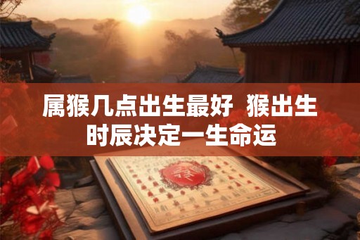 属猴几点出生最好  猴出生时辰决定一生命运