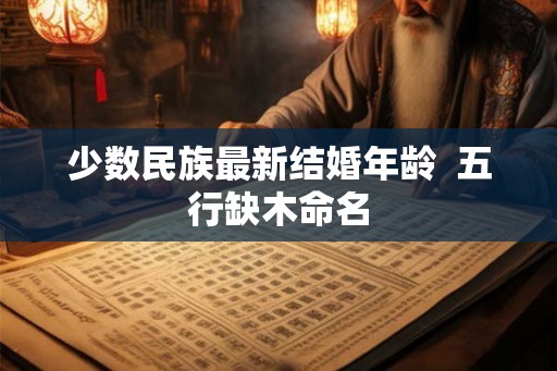 少数民族最新结婚年龄  五行缺木命名