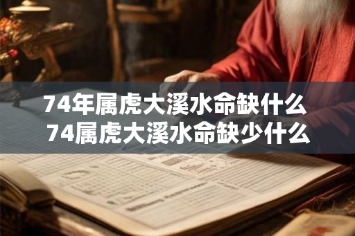 74年属虎大溪水命缺什么 74属虎大溪水命缺少什么 74年属虎大溪水命缺什么 74属虎大溪水命缺少什么