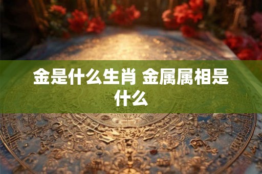 金是什么生肖 金属属相是什么