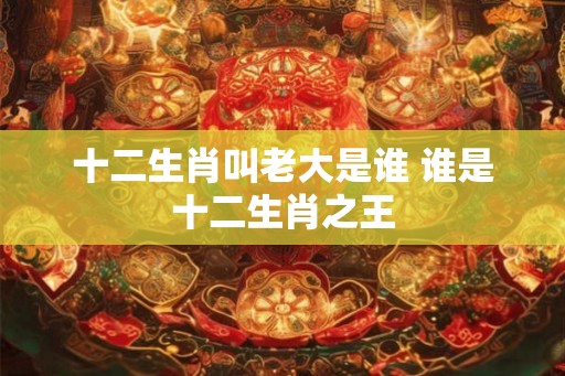 十二生肖叫老大是谁 谁是十二生肖之王