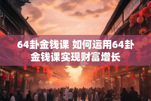 64卦金钱课 如何运用64卦金钱课实现财富增长