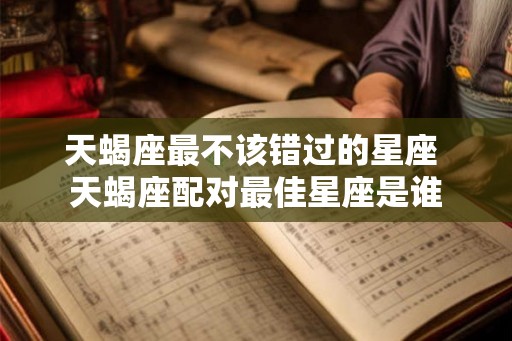 天蝎座最不该错过的星座 天蝎座配对最佳星座是谁