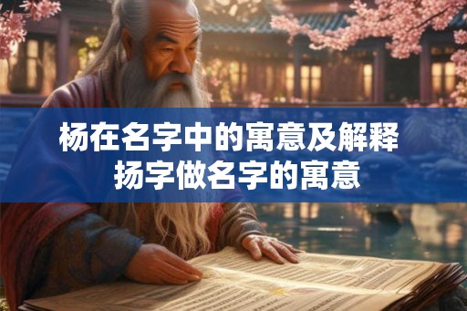 杨在名字中的寓意及解释  扬字做名字的寓意