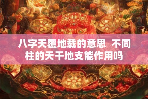 八字天覆地载的意思  不同柱的天干地支能作用吗