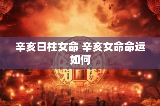 辛亥日柱女命 辛亥女命命运如何 辛亥日柱女命 辛亥女命命运如何