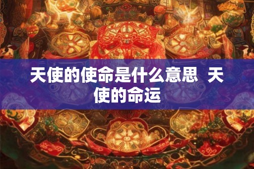 天使的使命是什么意思 天使的命运 天使的使命是什么意思 天使的命运