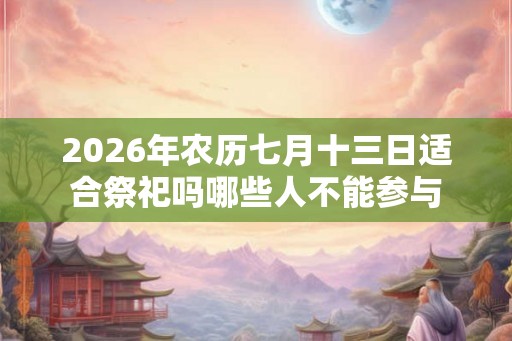 2026年农历七月十三日适合祭祀吗哪些人不能参与 2026年农历七月十三日适合祭祀吗哪些人不能参与
