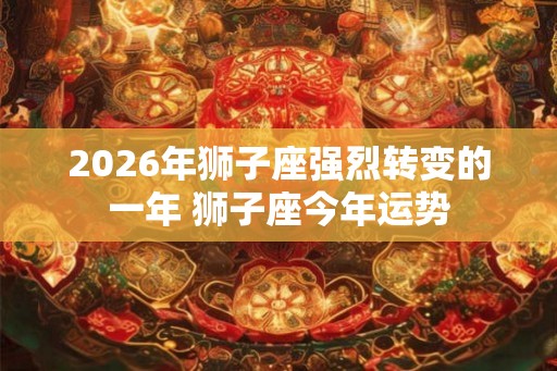 2026年狮子座强烈转变的一年 狮子座今年运势 2026年狮子座强烈转变的一年 狮子座今年运势