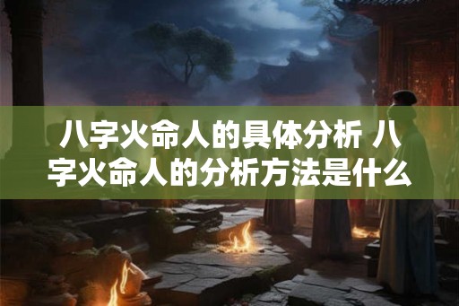 八字火命人的具体分析 八字火命人的分析方法是什么