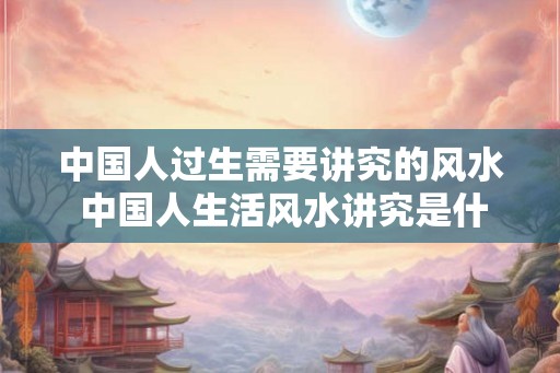 中国人过生需要讲究的风水 中国人生活风水讲究是什么