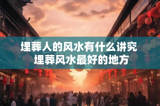 埋葬人的风水有什么讲究  埋葬风水最好的地方