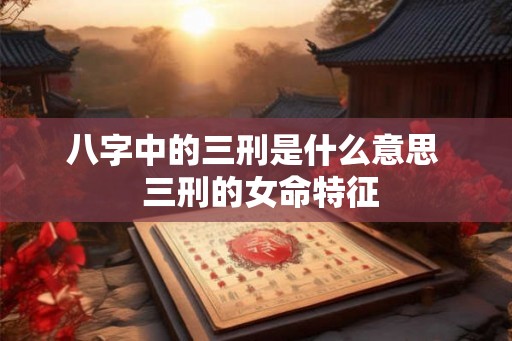 八字中的三刑是什么意思  三刑的女命特征