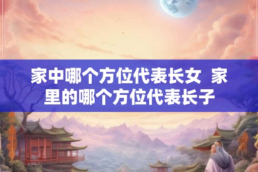 家中哪个方位代表长女  家里的哪个方位代表长子