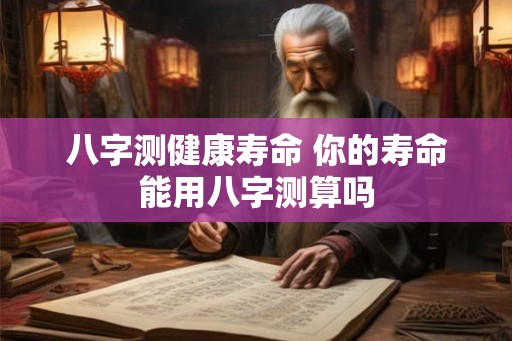 八字测健康寿命 你的寿命能用八字测算吗