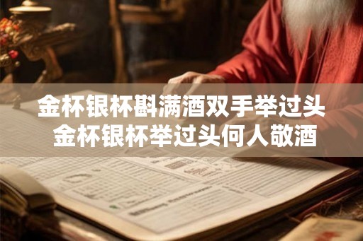 金杯银杯斟满酒双手举过头 金杯银杯举过头何人敬酒