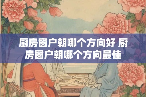 厨房窗户朝哪个方向好 厨房窗户朝哪个方向最佳