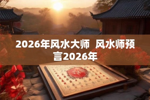 2026年风水大师  风水师预言2026年