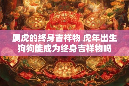 属虎的终身吉祥物 虎年出生狗狗能成为终身吉祥物吗 属虎的终身吉祥物 虎年出生狗狗能成为终身吉祥物吗