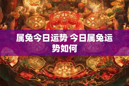 属兔今日运势 今日属兔运势如何 属兔今日运势 今日属兔运势如何