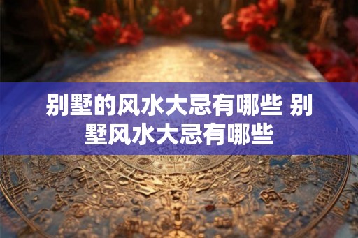 别墅的风水大忌有哪些 别墅风水大忌有哪些