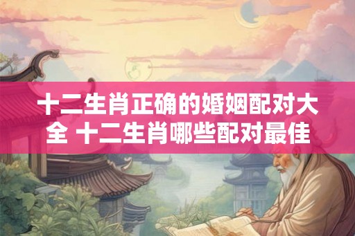 十二生肖正确的婚姻配对大全 十二生肖哪些配对最佳