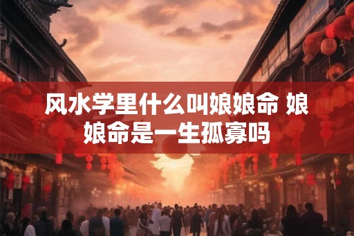 风水学里什么叫娘娘命 娘娘命是一生孤寡吗