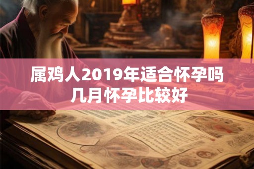 属鸡人2019年适合怀孕吗 几月怀孕比较好 属鸡人2019年适合怀孕吗 几月怀孕比较好