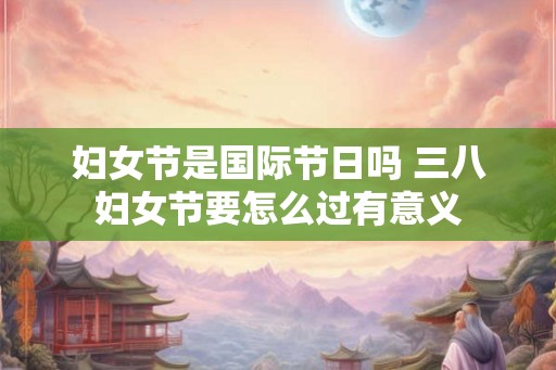妇女节是国际节日吗 三八妇女节要怎么过有意义