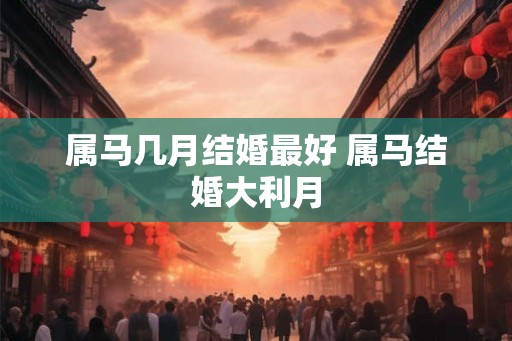 属马几月结婚最好 属马结婚大利月 属马几月结婚最好 属马结婚大利月