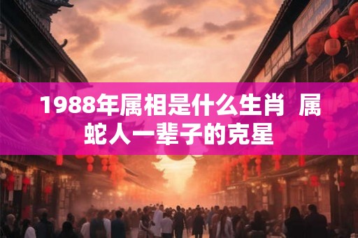 1988年属相是什么生肖  属蛇人一辈子的克星