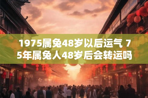 1975属兔48岁以后运气 75年属兔人48岁后会转运吗