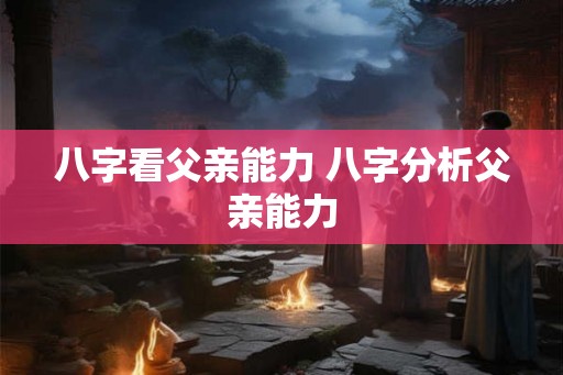 八字看父亲能力 八字分析父亲能力