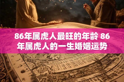 86年属虎人最旺的年龄 86年属虎人的一生婚姻运势
