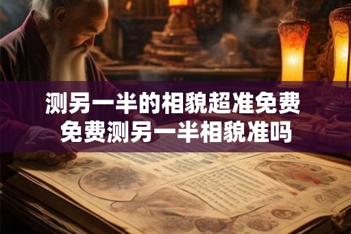 测另一半的相貌超准免费 免费测另一半相貌准吗