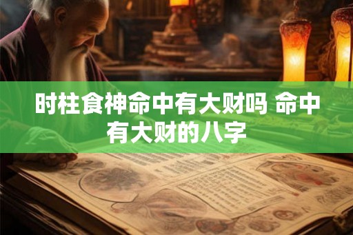 时柱食神命中有大财吗 命中有大财的八字