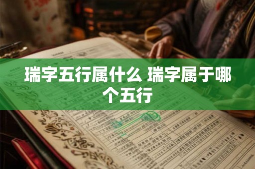 瑞字五行属什么 瑞字属于哪个五行 瑞字五行属什么 瑞字属于哪个五行